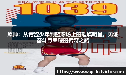 原帅：从青涩少年到篮球场上的璀璨明星，见证奋斗与荣耀的传奇之路